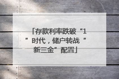 存款利率跌破“1”时代，储户转战“新三金”配置
